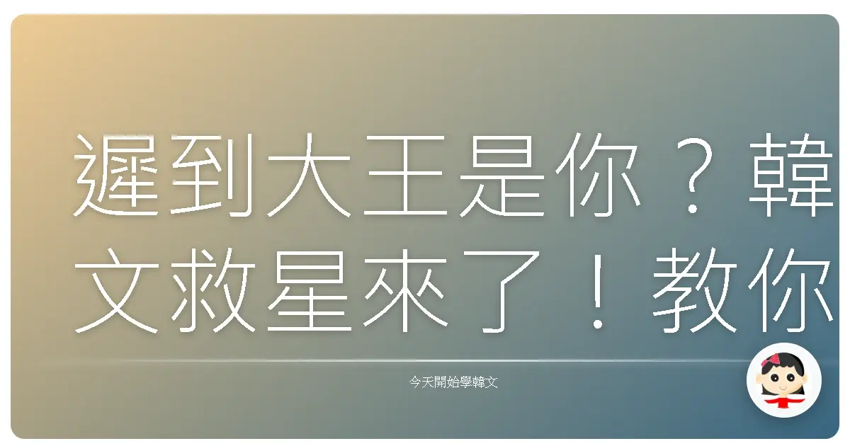 遲到大王是你？韓文救星來了！教你不再原地爆炸的道歉神句！