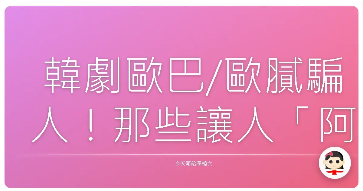 韓劇歐巴/歐膩騙人！那些讓人「阿雜」的韓語失望金句大公開！