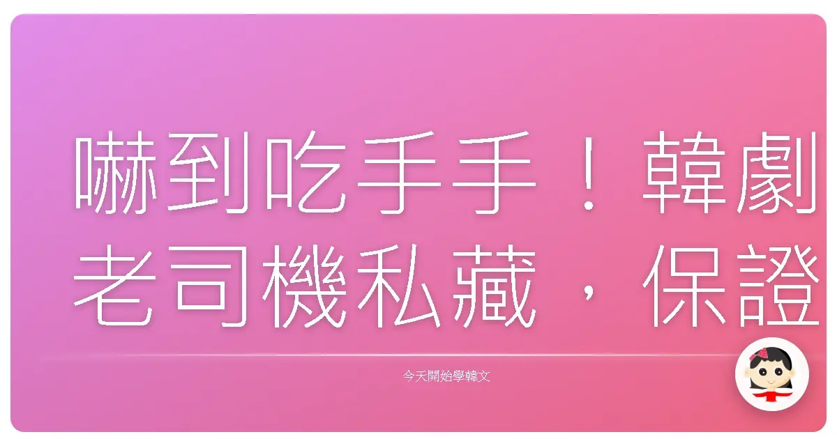 嚇到吃手手！韓劇老司機私藏，保證讓你韓語「驚驚」叫的實用金句！