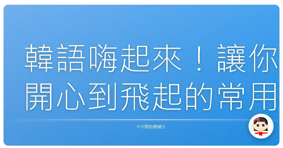 韓語嗨起來！讓你開心到飛起的常用句，學了保證笑到肚子痛！