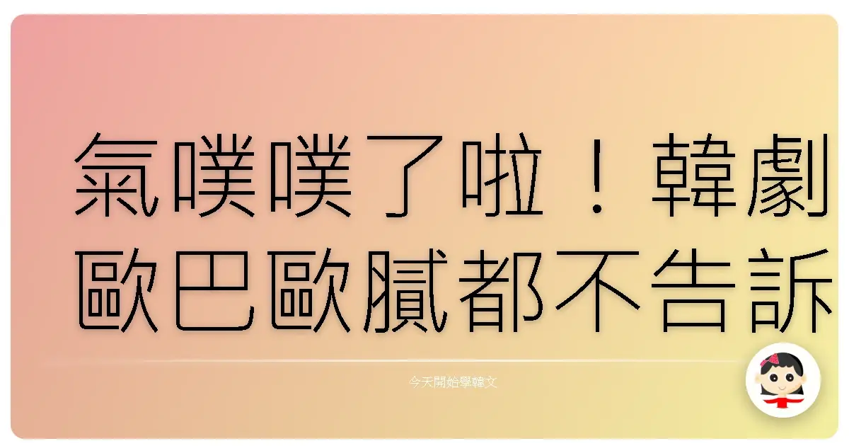 氣噗噗了啦！韓劇歐巴歐膩都不告訴你的爆氣韓語，學起來吵架才不會輸！