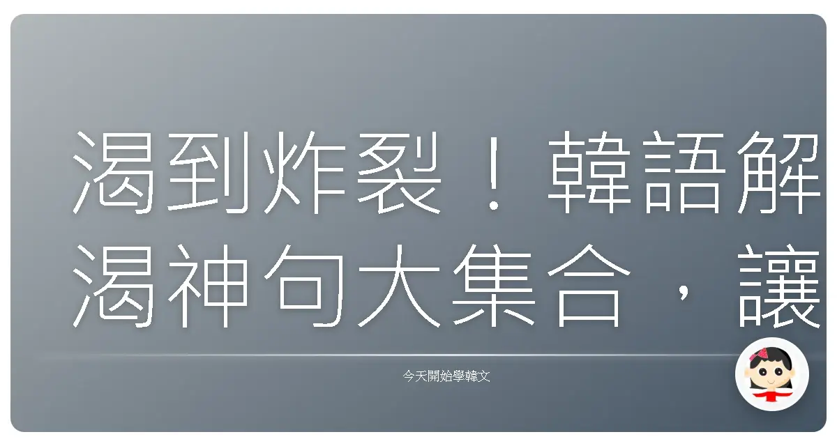 渴到炸裂！韓語解渴神句大集合，讓你一秒變身歐巴歐膩！