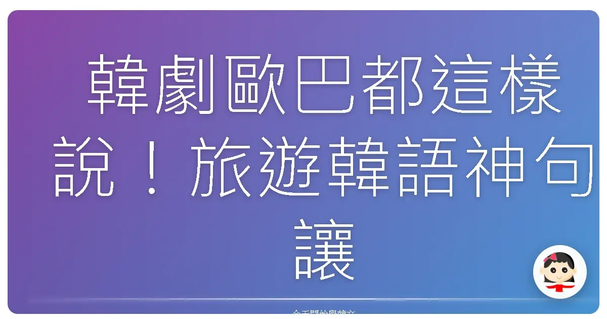 韓劇歐巴都這樣說！旅遊韓語神句讓你玩遍韓國