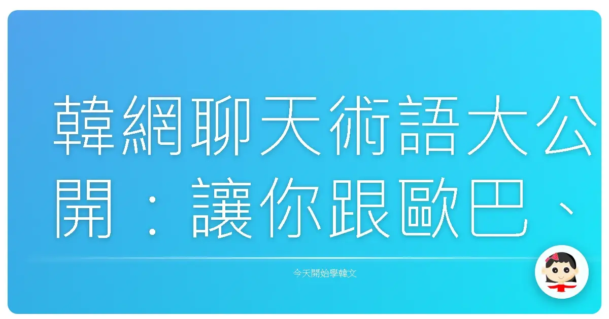 韓網聊天術語大公開：讓你跟歐巴、歐膩聊到欲罷不能！