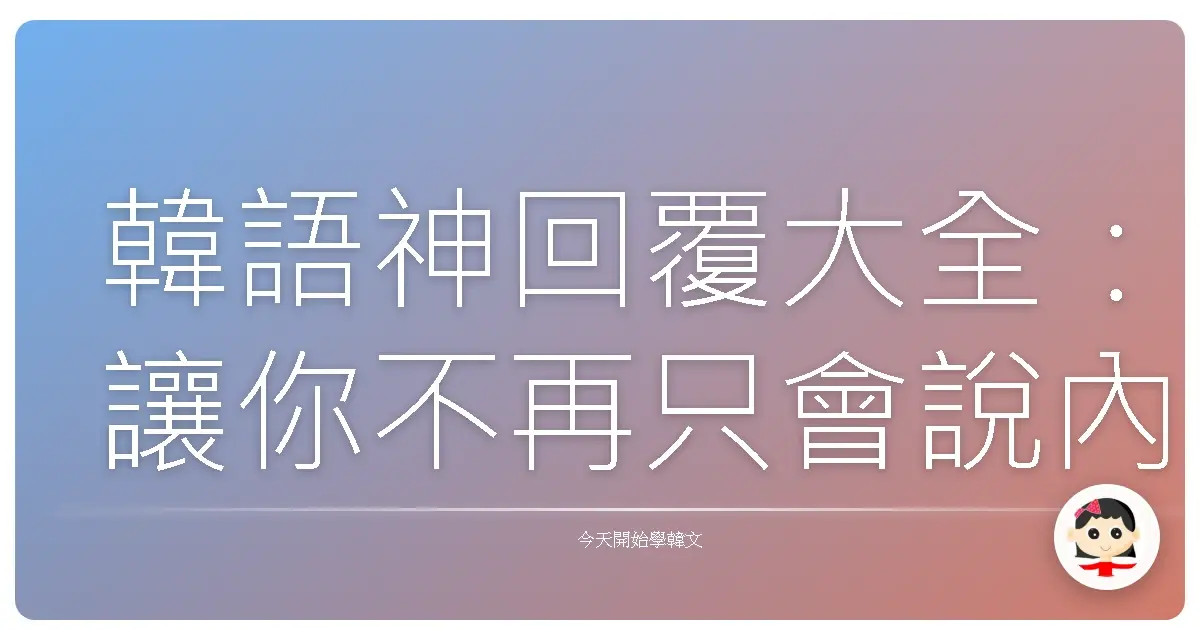 韓語神回覆大全：讓你不再只會說內！跟歐巴歐膩瞬間變麻吉！