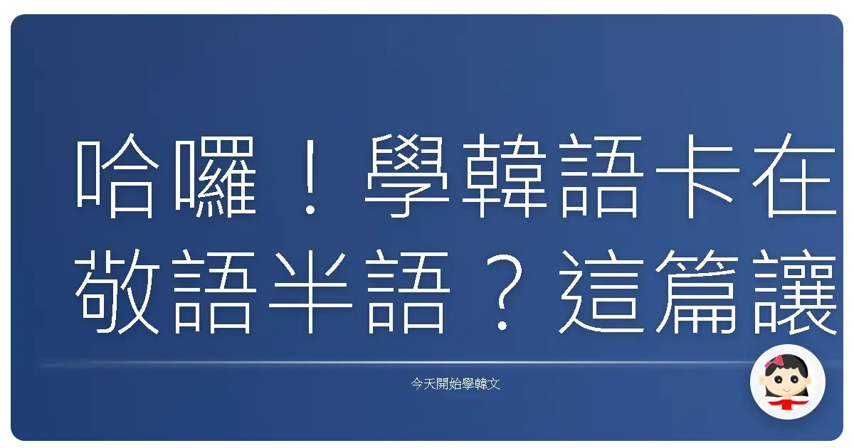 哈囉！學韓語卡在敬語半語？這篇讓你一次搞懂，不再傻傻分不清！