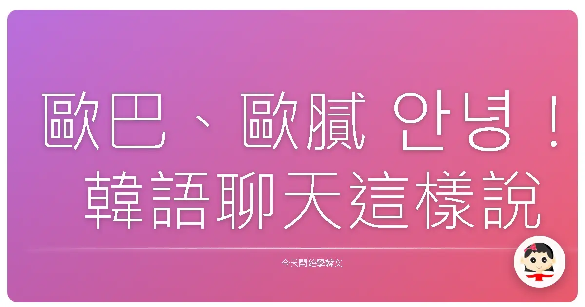 歐巴、歐膩 안녕！韓語聊天這樣說，保證跟韓國朋友像家人一樣親切！