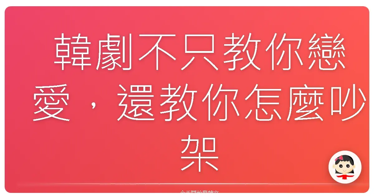 韓劇不只教你戀愛，還教你怎麼吵架和好：超實用韓語情緒表達全攻略
