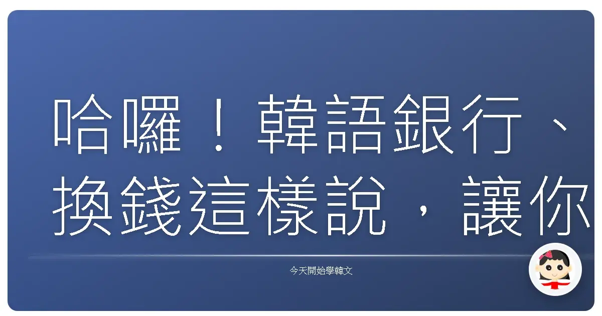 哈囉！韓語銀行、換錢這樣說，讓你秒變匯兌小達人！