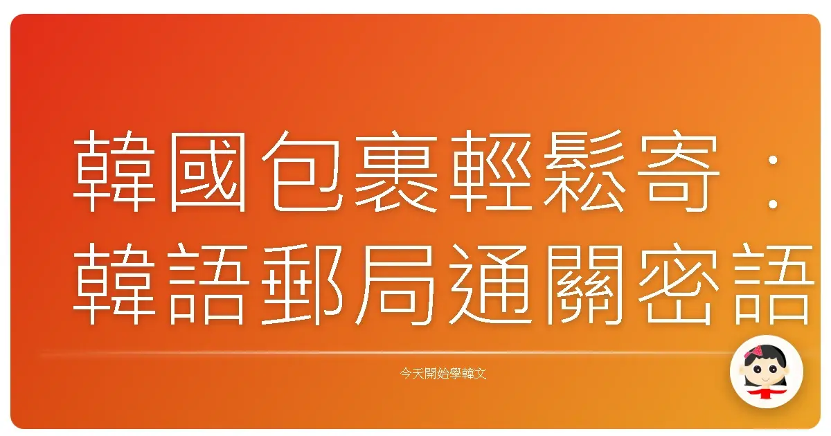 韓國包裹輕鬆寄：韓語郵局通關密語，讓你溝通零障礙！