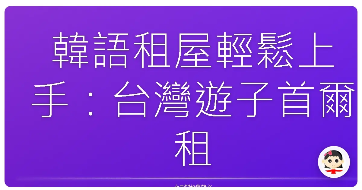 韓語租屋輕鬆上手：台灣遊子首爾租房實戰經驗分享