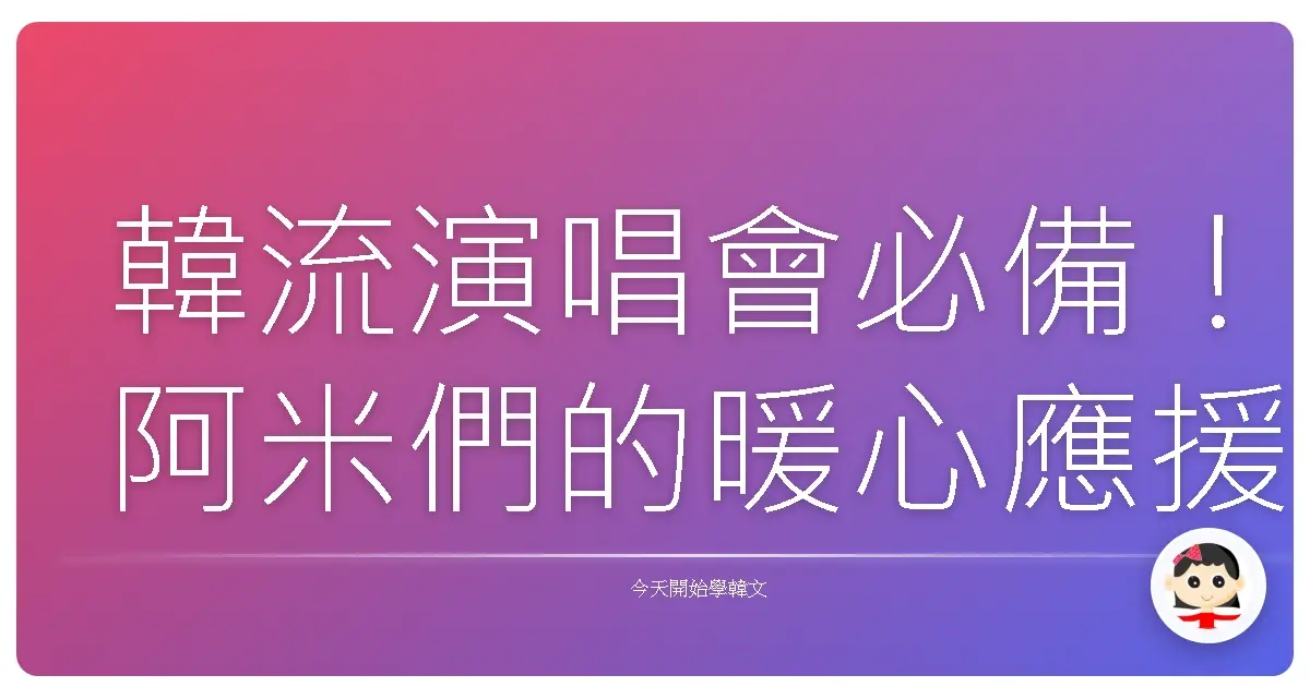 韓流演唱會必備！阿米們的暖心應援韓語聊天術，讓你和歐巴/歐膩零距離！