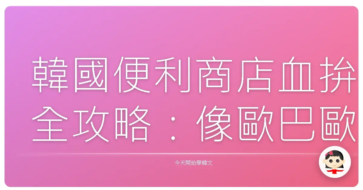 韓國便利商店血拚全攻略：像歐巴歐膩一樣輕鬆買！