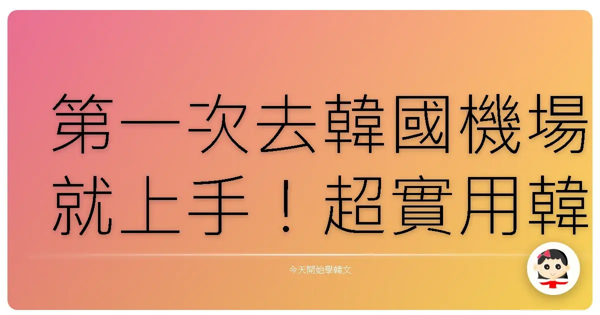 第一次去韓國機場就上手！超實用韓語出入境通關秘笈，讓你像在自家客廳一樣輕鬆自在！