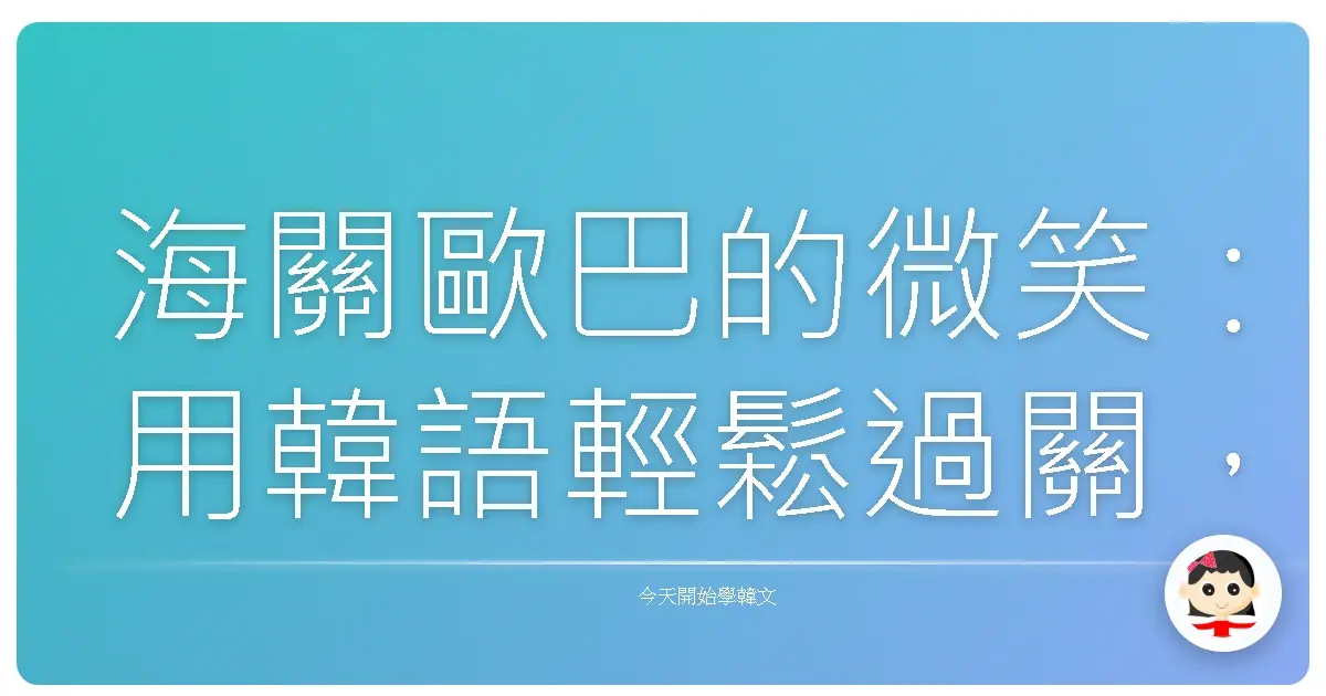 海關歐巴的微笑：用韓語輕鬆過關，像在咖啡廳點一杯拿鐵一樣簡單！