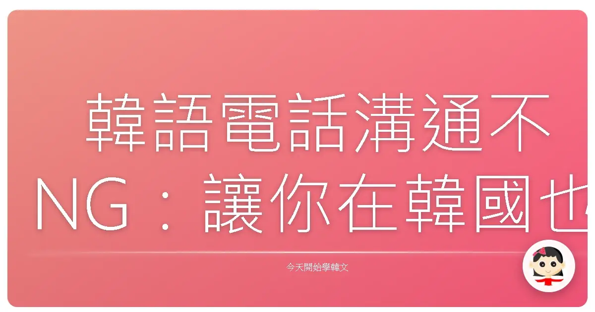 韓語電話溝通不NG：讓你在韓國也能輕鬆聊不停！