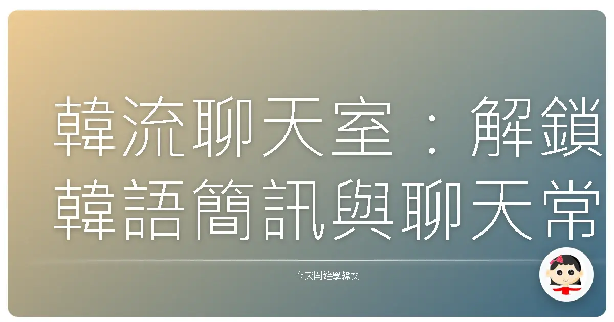 韓流聊天室：解鎖韓語簡訊與聊天常用語，讓你和歐巴、歐膩零距離！