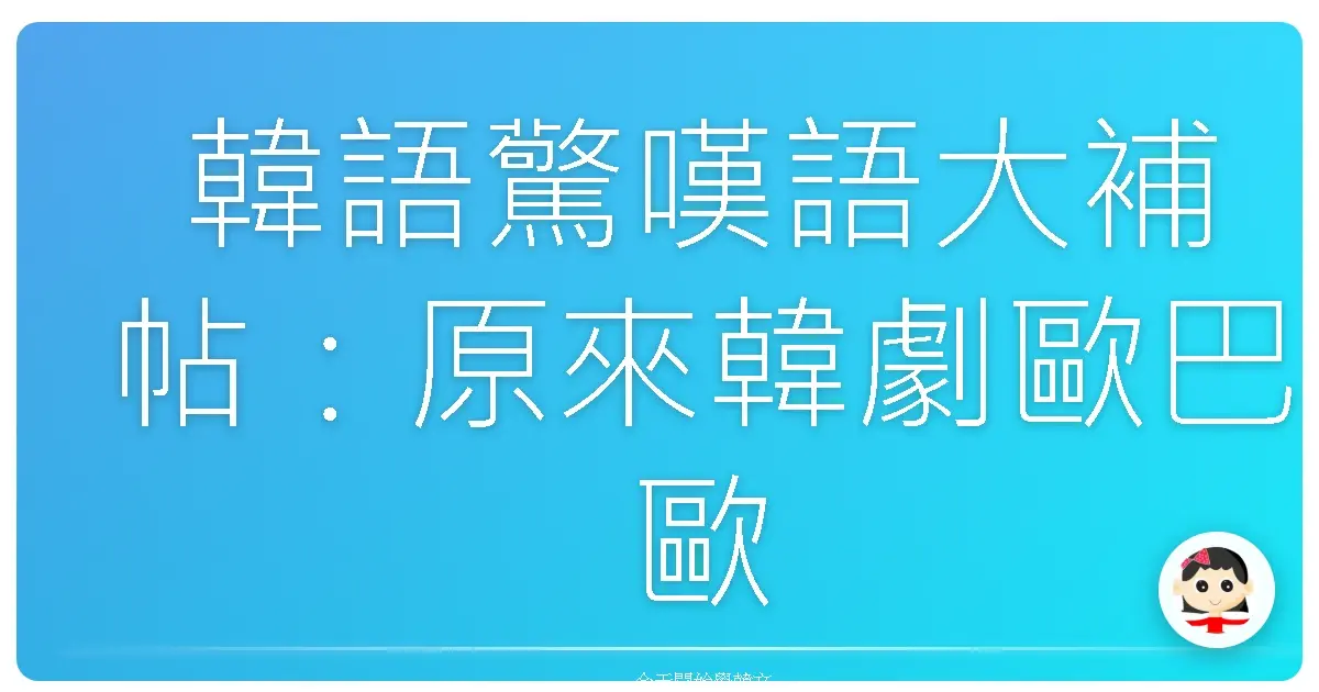 韓語驚嘆語大補帖：原來韓劇歐巴歐膩都這樣說！