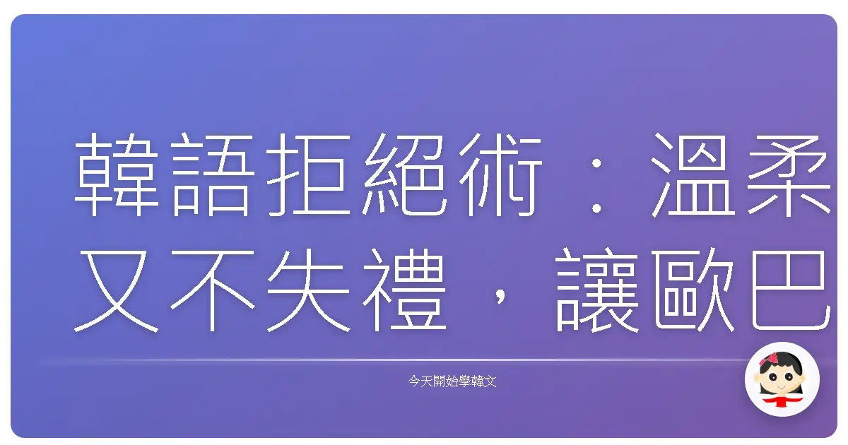 韓語拒絕術：溫柔又不失禮，讓歐巴/歐膩也心服口服的拒絕技巧