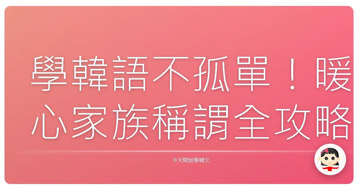 學韓語不孤單！暖心家族稱謂全攻略，讓你一秒融入韓國歐爸歐膩家！