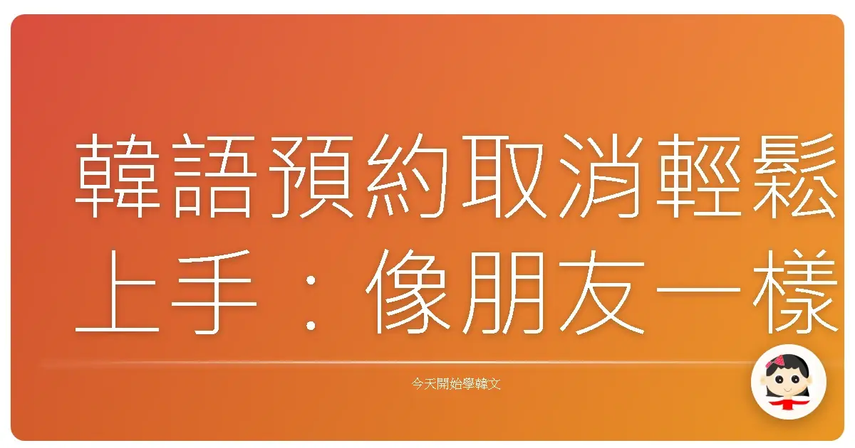 韓語預約取消輕鬆上手：像朋友一樣聊 예약 취소 (Yeyak Chwiso) 大解密！