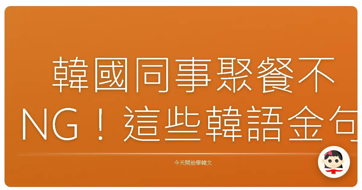韓國同事聚餐不NG！這些韓語金句讓你變身團寵！