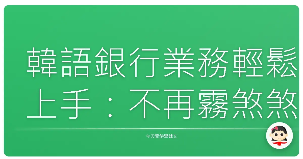 韓語銀行業務輕鬆上手：不再霧煞煞，像跟朋友聊天一樣！