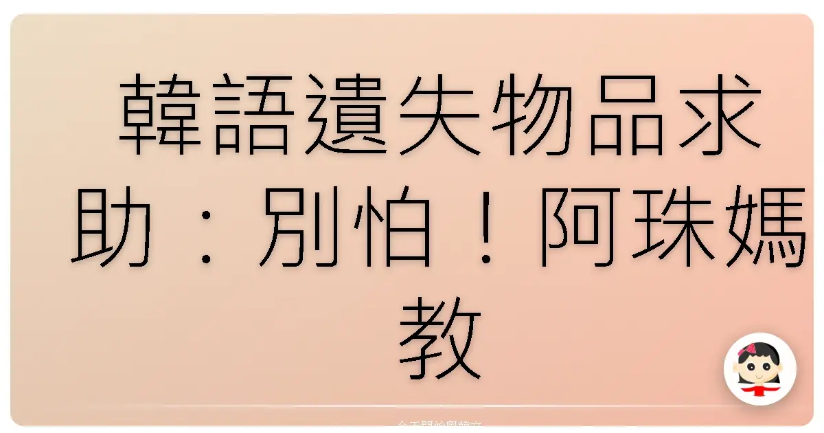 韓語遺失物品求助：別怕！阿珠媽教你怎麼用韓語找回你的寶貝！
