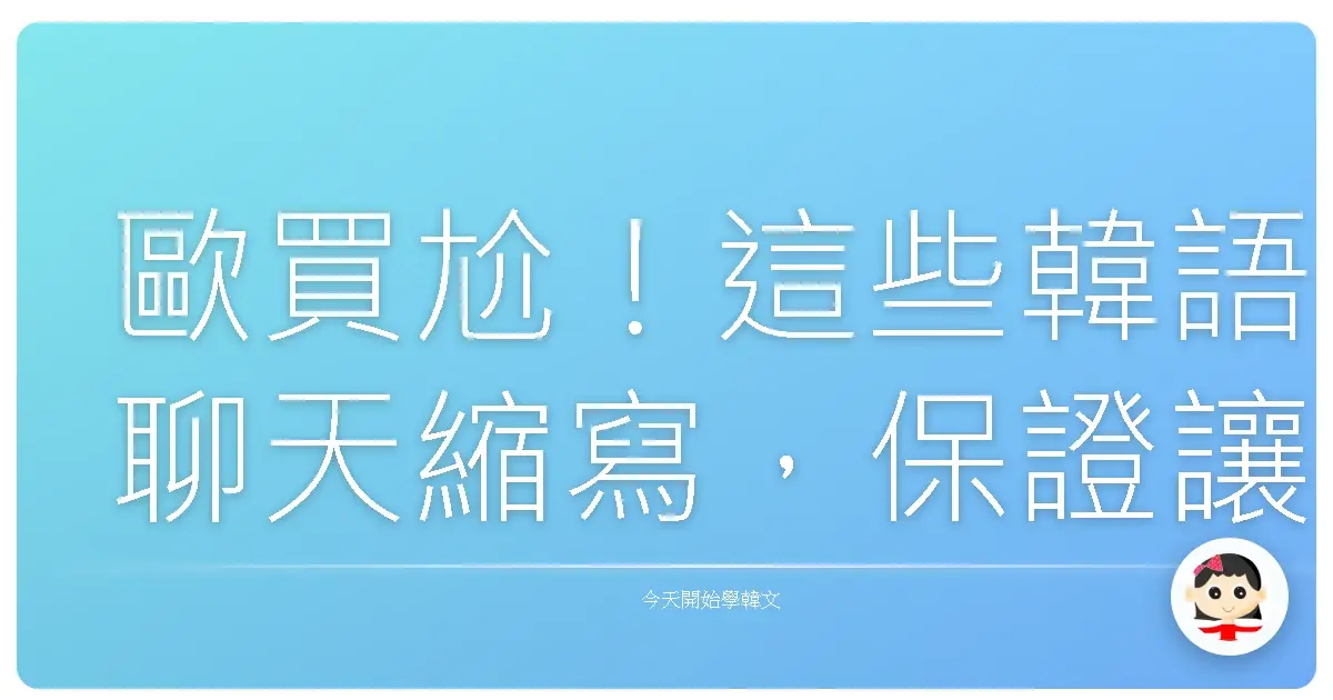歐買尬！這些韓語聊天縮寫，保證讓你跟歐巴歐膩聊到天亮！