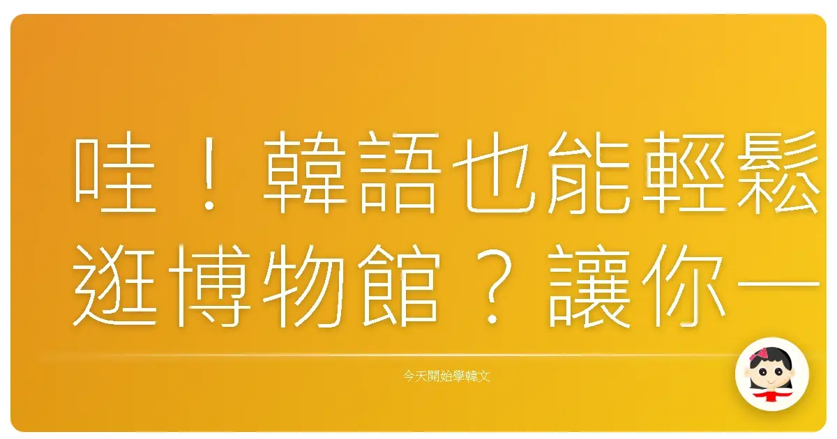 哇!韓語也能輕鬆逛博物館?讓你一秒變身韓國通的博物館攻略!