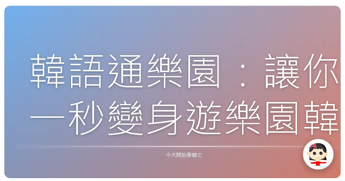 韓語通樂園：讓你一秒變身遊樂園韓語通！