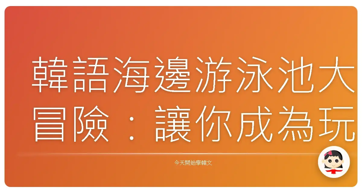 韓語海邊游泳池大冒險：讓你成為玩水韓語通！
