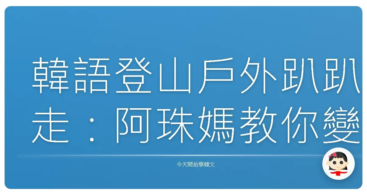 韓語登山戶外趴趴走：阿珠媽教你變身歐巴歐膩！