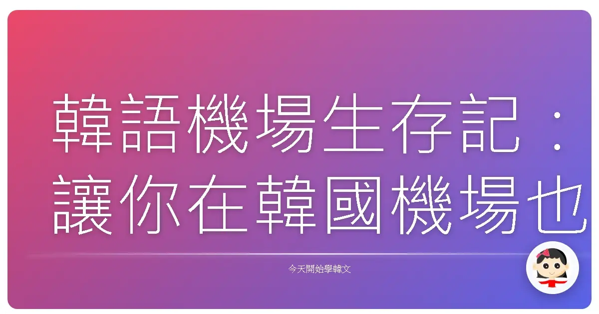 韓語機場生存記：讓你在韓國機場也能像在台灣一樣親切安心！