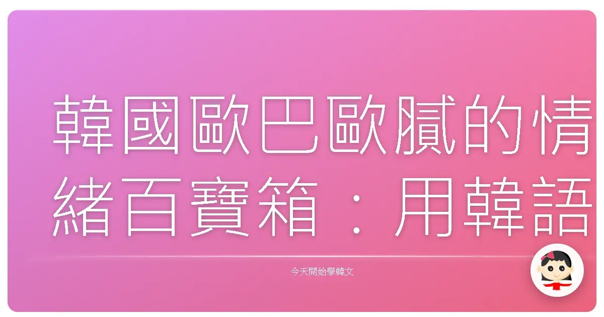 韓國歐巴歐膩的情緒百寶箱：用韓語生動表達喜怒哀樂！