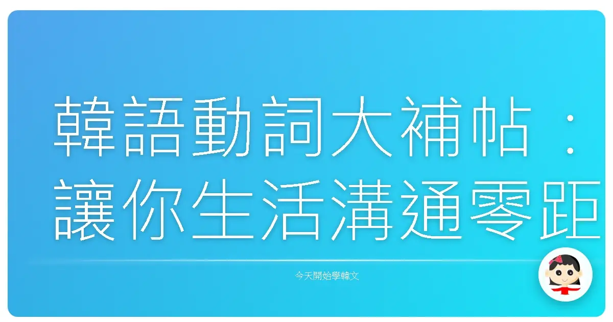 韓語動詞大補帖:讓你生活溝通零距離,就像歐巴歐膩一樣溜!