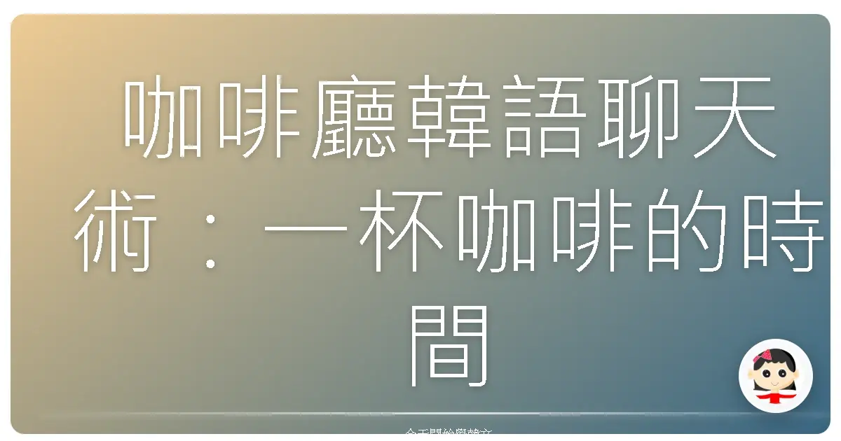 咖啡廳韓語聊天術：一杯咖啡的時間，拉近你和歐巴的距離！