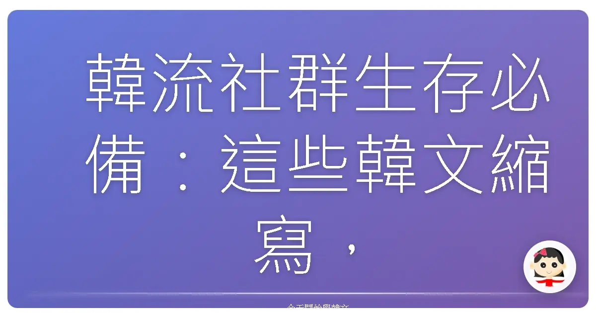 韓流社群生存必備：這些韓文縮寫，你懂幾個？