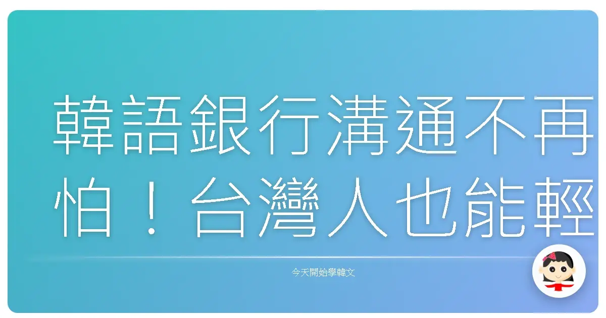 韓語銀行溝通不再怕！台灣人也能輕鬆掌握的常用句型，讓你像在自家銀行一樣自在