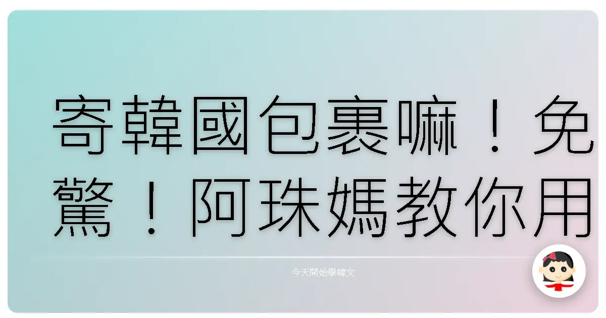 寄韓國包裹嘛！免驚！阿珠媽教你用韓文勇闖郵局！