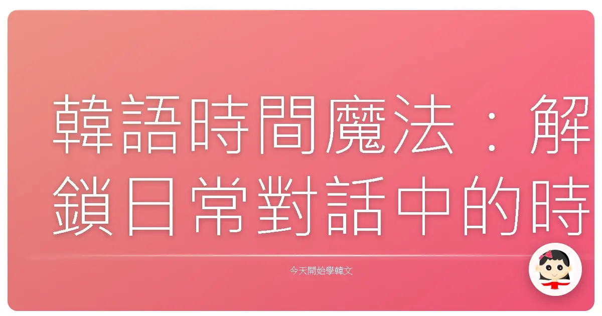 韓語時間魔法：解鎖日常對話中的時間表達密碼