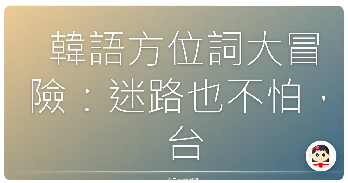 韓語方位詞大冒險：迷路也不怕，台灣式溫暖帶你輕鬆學