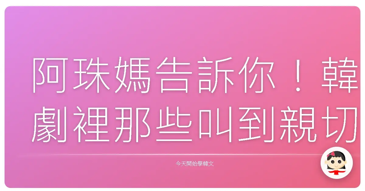 阿珠媽告訴你！韓劇裡那些叫到親切的家人稱謂，原來這樣用才道地！