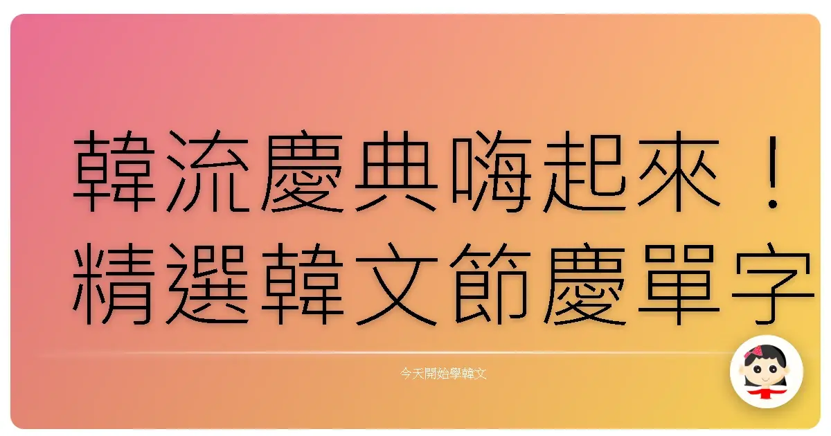 韓流慶典嗨起來！精選韓文節慶單字，讓你一秒變身韓國通！