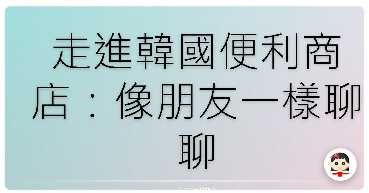 走進韓國便利商店：像朋友一樣聊聊那些超實用的韓語