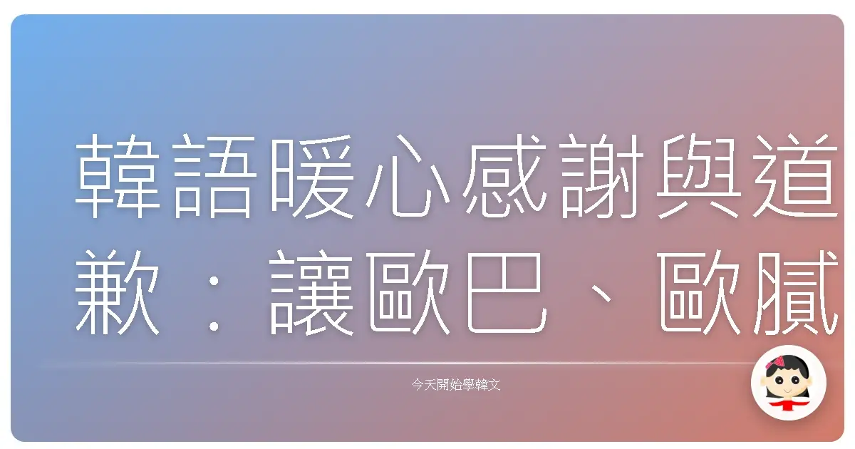韓語暖心感謝與道歉：讓歐巴、歐膩龍心大悅的秘密武器！