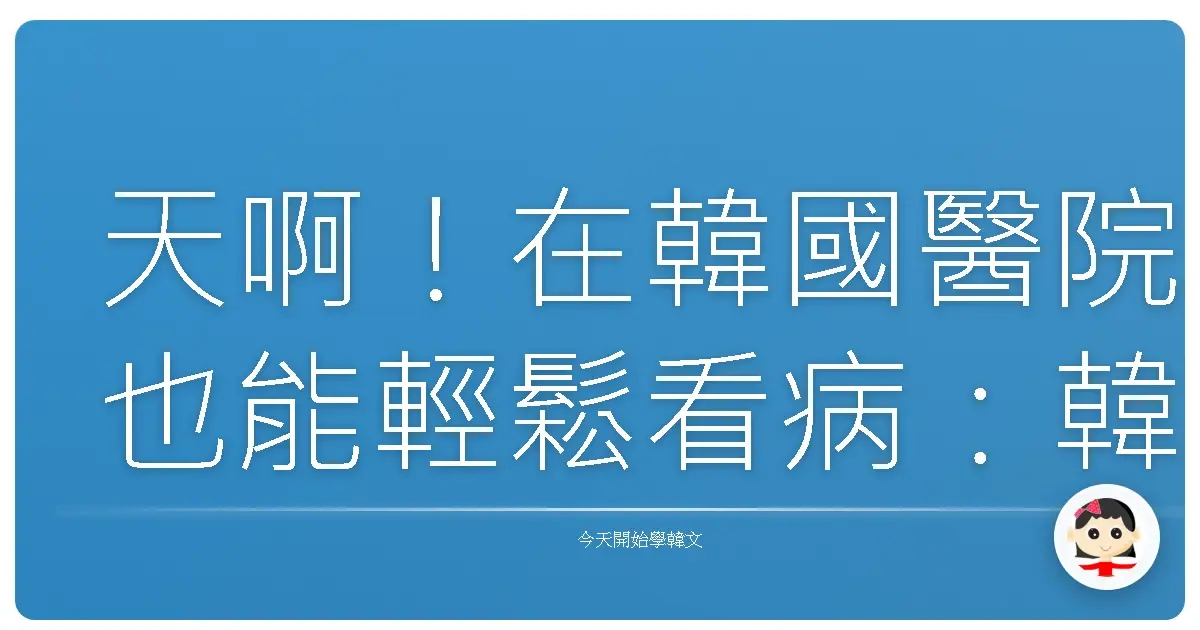 天啊！在韓國醫院也能輕鬆看病：韓語掛號問診全攻略，讓你不再害怕！