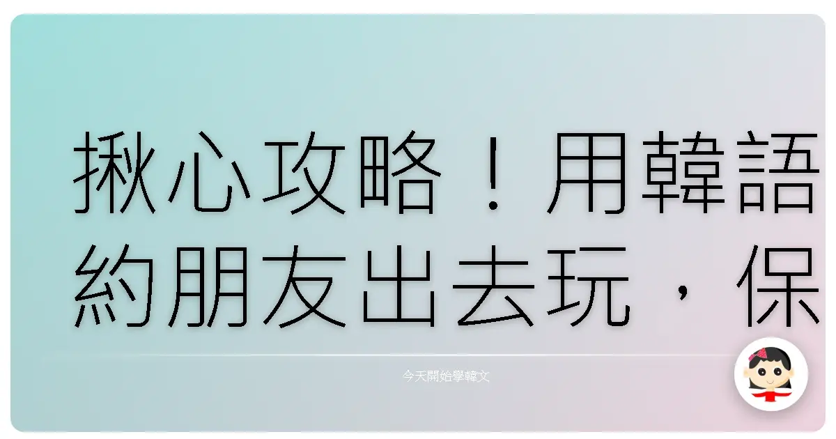 揪心攻略！用韓語約朋友出去玩，保證成功率爆表！