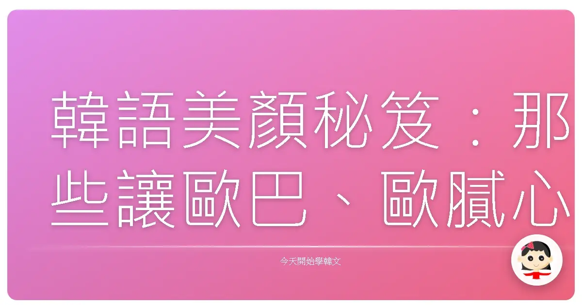 韓語美顏秘笈：那些讓歐巴、歐膩心動的外貌形容詞