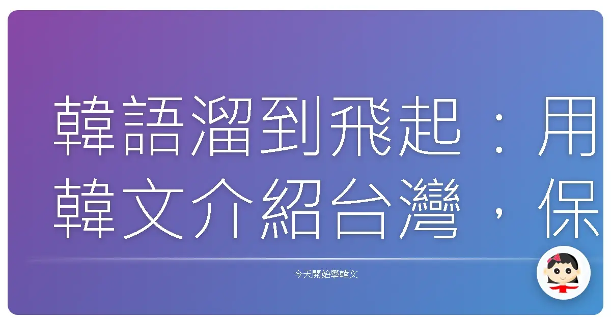 韓語溜到飛起：用韓文介紹台灣，保證讓歐巴、歐膩愛上你的家鄉！